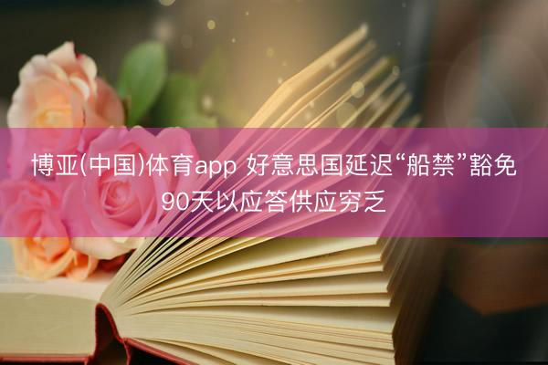 博亚(中国)体育app 好意思国延迟“船禁”豁免90天以应答供应穷乏