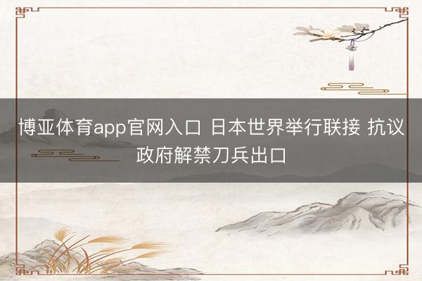 博亚体育app官网入口 日本世界举行联接 抗议政府解禁刀兵出口