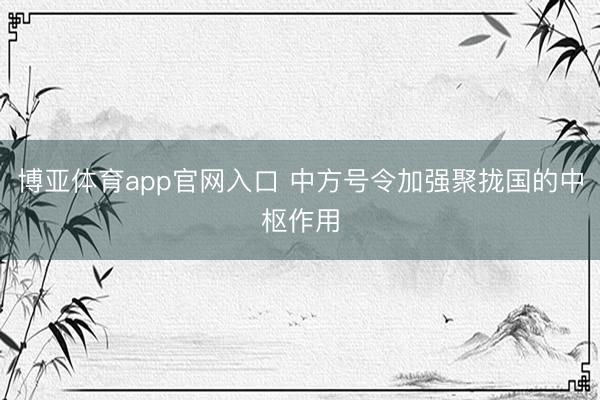 博亚体育app官网入口 中方号令加强聚拢国的中枢作用