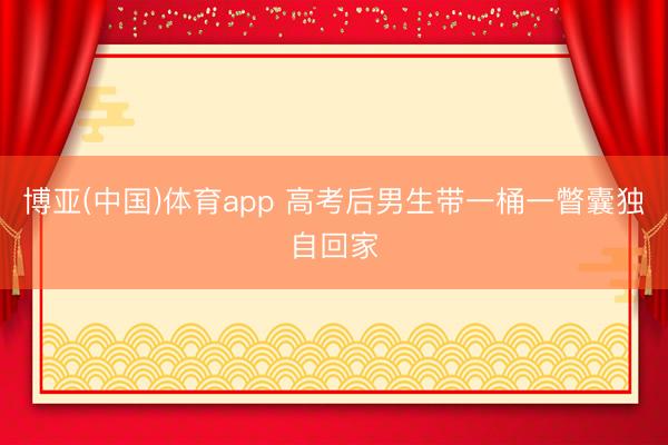 博亚(中国)体育app 高考后男生带一桶一瞥囊独自回家