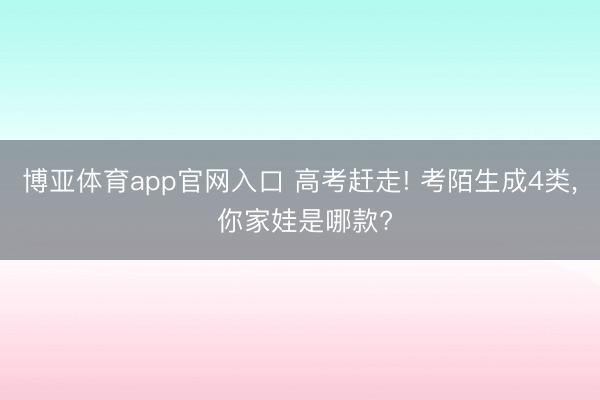 博亚体育app官网入口 高考赶走! 考陌生成4类， 你家娃是哪款?