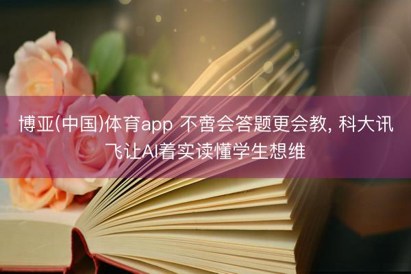 博亚(中国)体育app 不啻会答题更会教， 科大讯飞让AI着实读懂学生想维