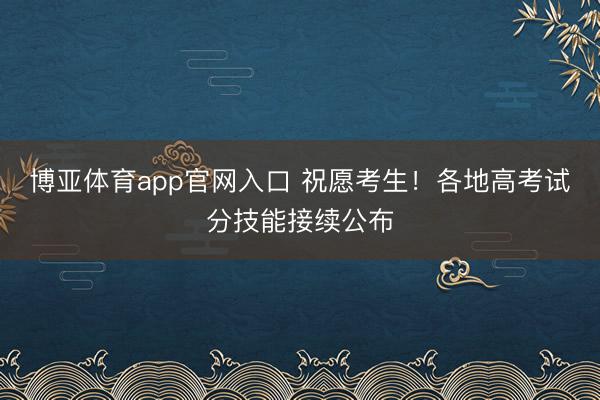 博亚体育app官网入口 祝愿考生！各地高考试分技能接续公布