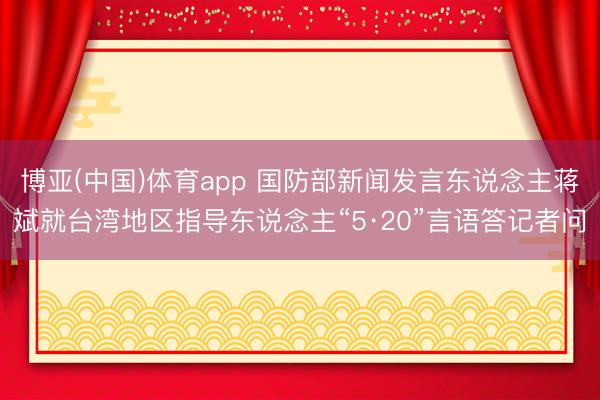 博亚(中国)体育app 国防部新闻发言东说念主蒋斌就台湾地区指导东说念主“5·20”言语答记者问