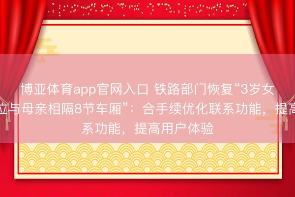 博亚体育app官网入口 铁路部门恢复“3岁女童高铁座位与母亲相隔8节车厢”：合手续优化联系功能，提高用户体验