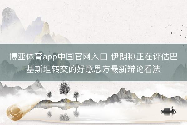 博亚体育app中国官网入口 伊朗称正在评估巴基斯坦转交的好意思方最新辩论看法
