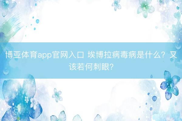 博亚体育app官网入口 埃博拉病毒病是什么？又该若何刺眼？