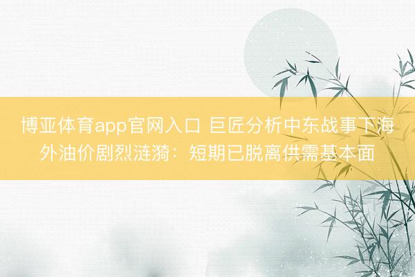 博亚体育app官网入口 巨匠分析中东战事下海外油价剧烈涟漪:短期已脱离供需基本面