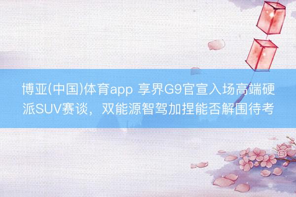 博亚(中国)体育app 享界G9官宣入场高端硬派SUV赛谈，双能源智驾加捏能否解围待考
