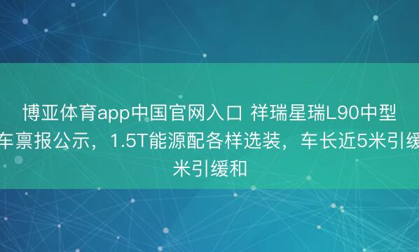 博亚体育app中国官网入口 祥瑞星瑞L90中型轿车禀报公示，1.5T能源配各样选装，车长近5米引缓和