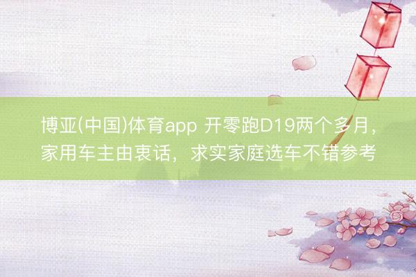 博亚(中国)体育app 开零跑D19两个多月，家用车主由衷话，求实家庭选车不错参考