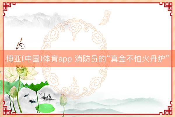 博亚(中国)体育app 消防员的“真金不怕火丹炉”