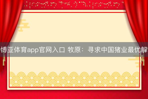 博亚体育app官网入口 牧原：寻求中国猪业最优解