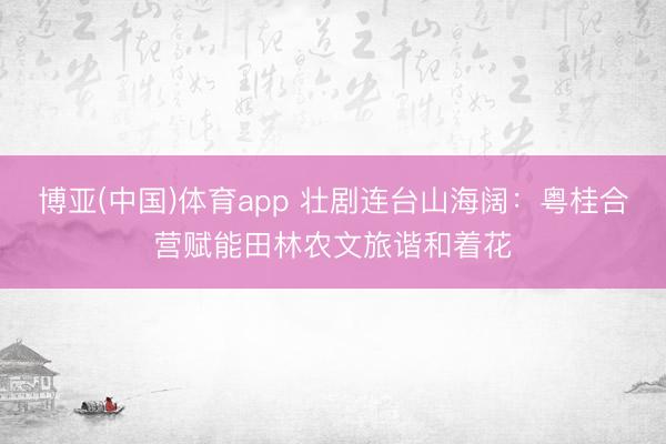 博亚(中国)体育app 壮剧连台山海阔:粤桂合营赋能田林农文旅谐和着花