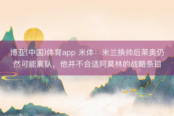 博亚(中国)体育app 米体：米兰换帅后莱奥仍然可能离队，他并不合适阿莫林的战略条目