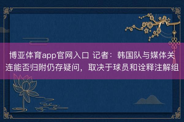 博亚体育app官网入口 记者：韩国队与媒体关连能否归附仍存疑问，取决于球员和诠释注解组