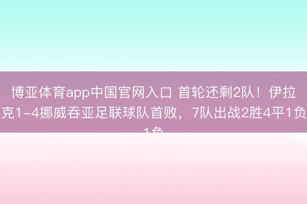 博亚体育app中国官网入口 首轮还剩2队！伊拉克1-4挪威吞亚足联球队首败，7队出战2胜4平1负