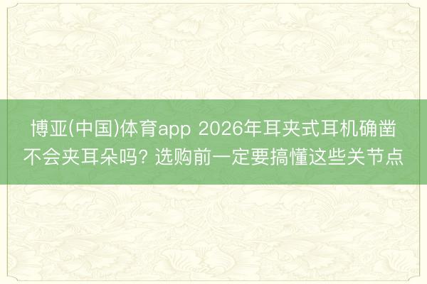 博亚(中国)体育app 2026年耳夹式耳机确凿不会夹耳朵吗? 选购前一定要搞懂这些关节点