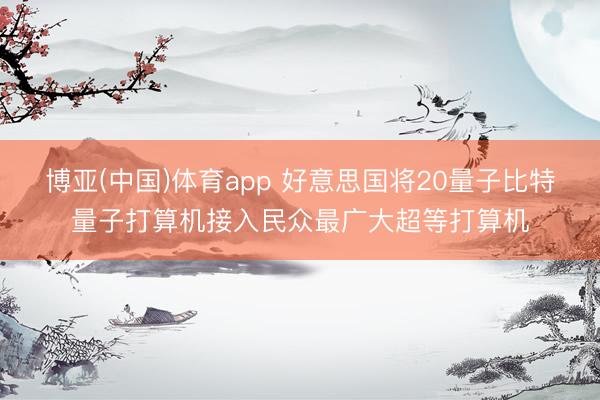 博亚(中国)体育app 好意思国将20量子比特量子打算机接入民众最广大超等打算机