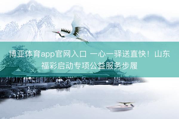 博亚体育app官网入口 一心一驿送直快！山东福彩启动专项公益服务步履