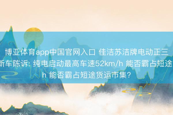 博亚体育app中国官网入口 佳洁苏洁牌电动正三轮摩托车新车陈诉: 纯电启动最高车速52km/h 能否霸占短途货运市集?