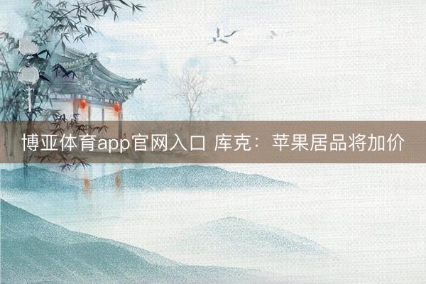 博亚体育app官网入口 库克：苹果居品将加价
