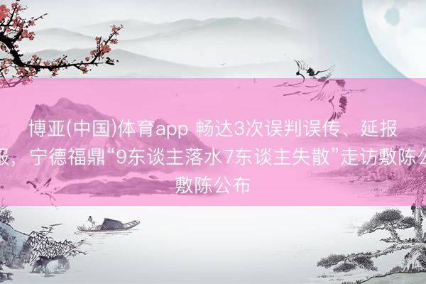 博亚(中国)体育app 畅达3次误判误传、延报未报，宁德福鼎“9东谈主落水7东谈主失散”走访敷陈公布