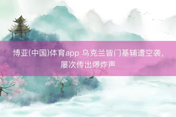 博亚(中国)体育app 乌克兰皆门基辅遭空袭，屡次传出爆炸声