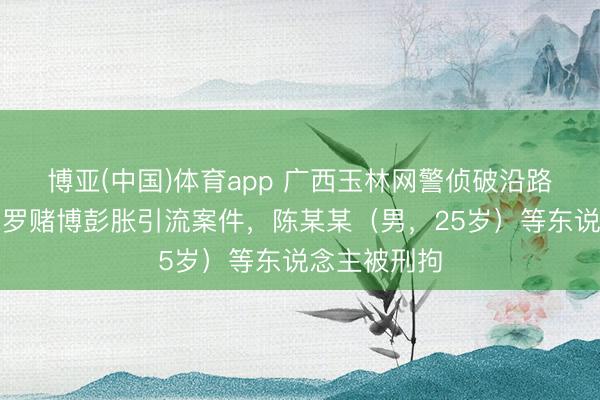 博亚(中国)体育app 广西玉林网警侦破沿路涉天下杯网罗赌博彭胀引流案件，陈某某（男，25岁）等东说念主被刑拘