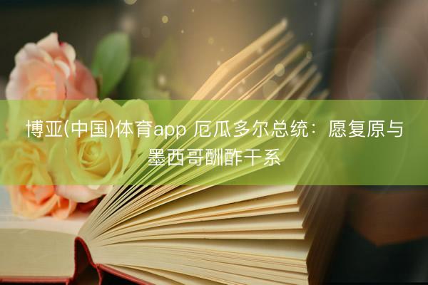博亚(中国)体育app 厄瓜多尔总统：愿复原与墨西哥酬酢干系