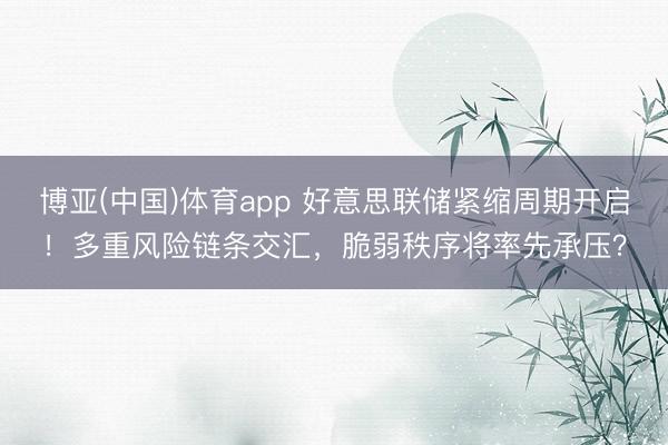 博亚(中国)体育app 好意思联储紧缩周期开启！多重风险链条交汇，脆弱秩序将率先承压？