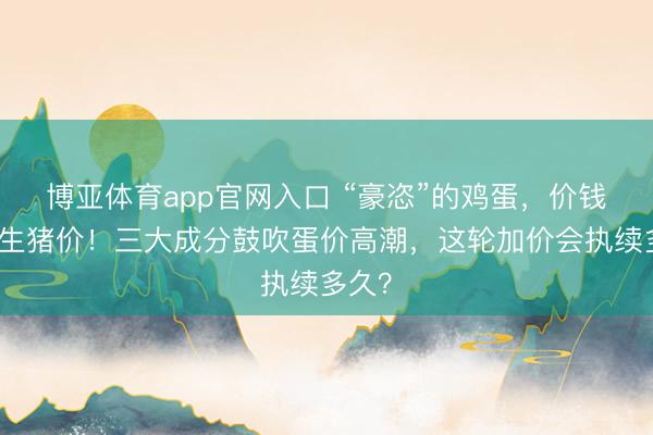 博亚体育app官网入口 “豪恣”的鸡蛋，价钱靠拢生猪价！三大成分鼓吹蛋价高潮，这轮加价会执续多久？