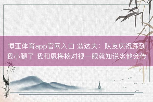博亚体育app官网入口 翁达夫:队友庆祝踩到我小腿了 我和恩梅核对视一眼就知说念他会传