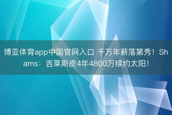博亚体育app中国官网入口 千万年薪落第秀!Shams:吉莱斯皮4年4800万续约太阳!