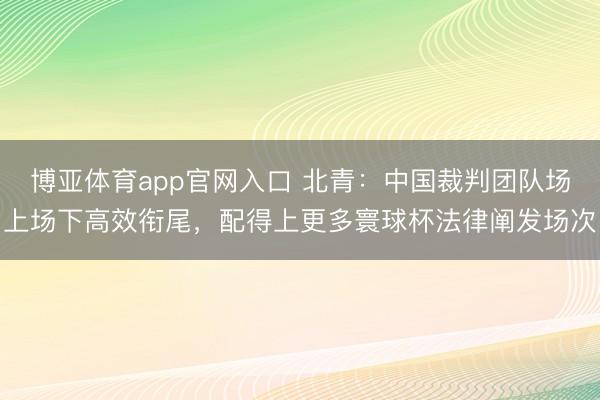 博亚体育app官网入口 北青:中国裁判团队场上场下高效衔尾,配得上更多寰球杯法律阐发场次